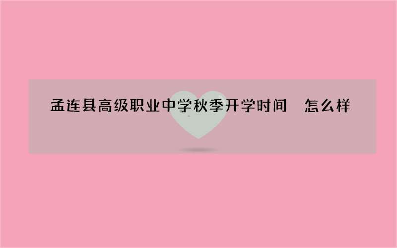 孟连县高级职业中学秋季开学时间 怎么样